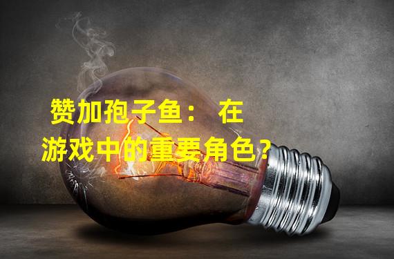 赞加孢子鱼： 在游戏中的重要角色？